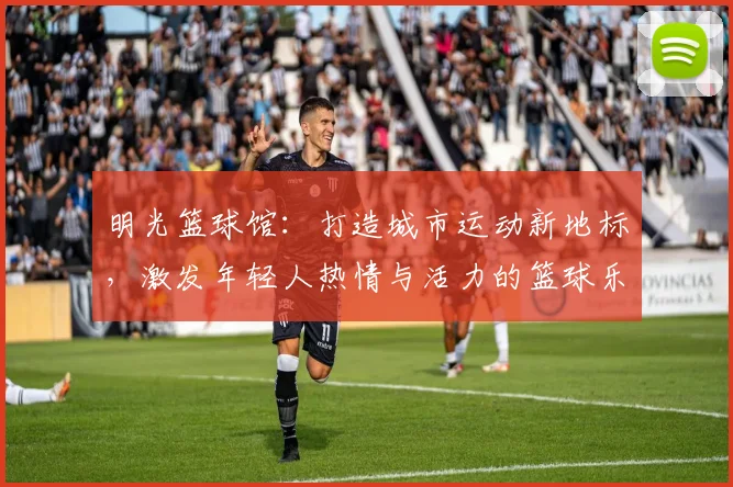 明光篮球馆：打造城市运动新地标，激发年轻人热情与活力的篮球乐园