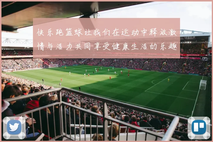 快乐跑篮球让我们在运动中释放激情与活力共同享受健康生活的乐趣与友谊