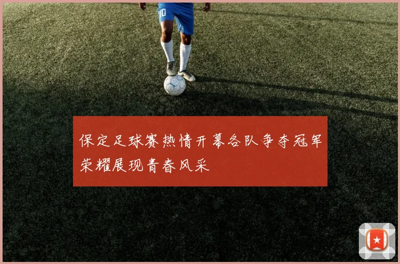 保定足球赛热情开幕各队争夺冠军荣耀展现青春风采