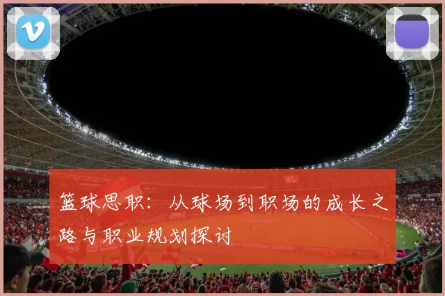 篮球思职：从球场到职场的成长之路与职业规划探讨