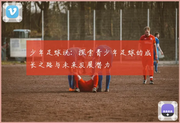 少年足球说：探索青少年足球的成长之路与未来发展潜力