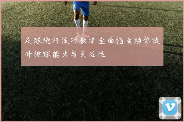 足球绕杆技巧教学全面指南助你提升控球能力与灵活性