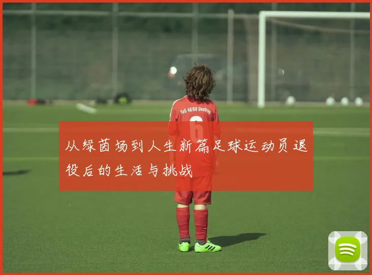 从绿茵场到人生新篇足球运动员退役后的生活与挑战