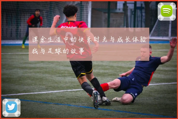课余生活中的快乐时光与成长体验我与足球的故事