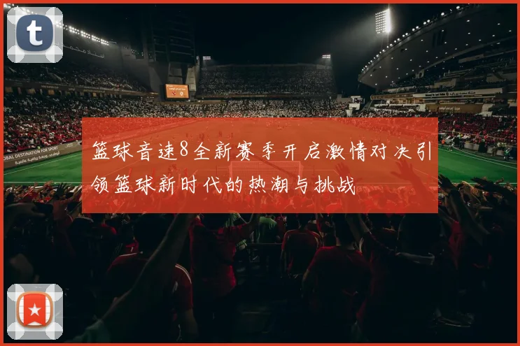 篮球音速8全新赛季开启激情对决引领篮球新时代的热潮与挑战