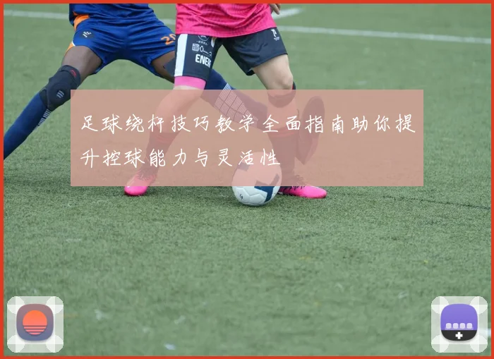 足球绕杆技巧教学全面指南助你提升控球能力与灵活性