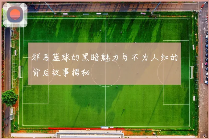 邪恶篮球的黑暗魅力与不为人知的背后故事揭秘